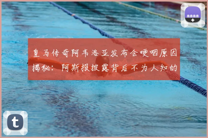 皇马传奇阿韦洛亚发布会哽咽原因揭秘：阿斯报披露背后不为人知的故事