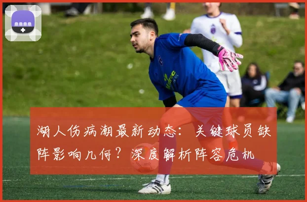 湖人伤病潮最新动态：关键球员缺阵影响几何？深度解析阵容危机