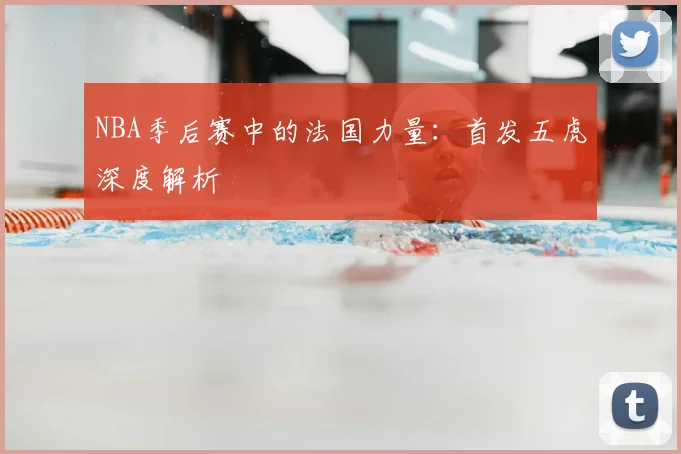 NBA季后赛中的法国力量:首发五虎深度解析