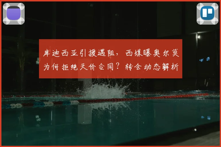 库迪西亚引援遇阻，西媒曝奥尔莫为何拒绝天价合同？转会动态解析