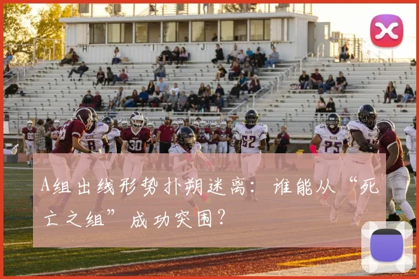 A组出线形势扑朔迷离:谁能从“死亡之组”成功突围?