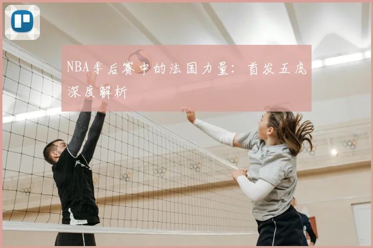 NBA季后赛中的法国力量:首发五虎深度解析