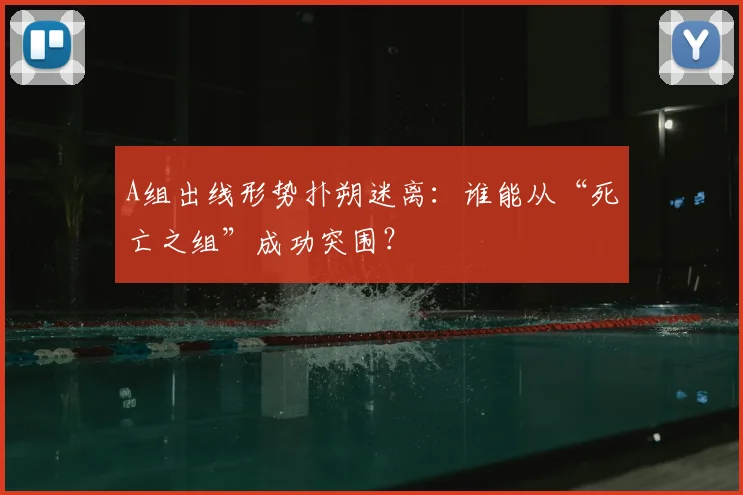 A组出线形势扑朔迷离：谁能从“死亡之组”成功突围？