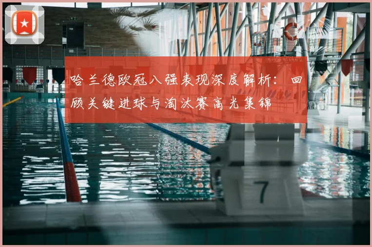 哈兰德欧冠八强表现深度解析：回顾关键进球与淘汰赛高光集锦
