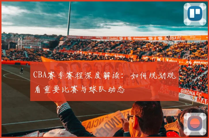 CBA赛季赛程深度解读：如何规划观看重要比赛与球队动态
