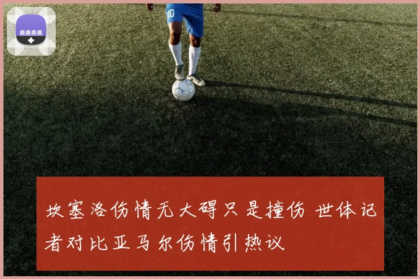 坎塞洛伤情无大碍只是撞伤 世体记者对比亚马尔伤情引热议