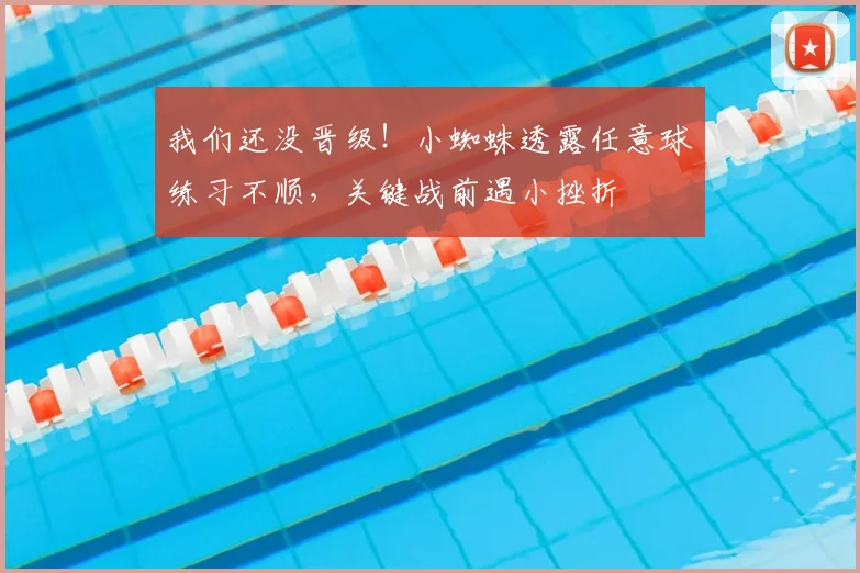 我们还没晋级！小蜘蛛透露任意球练习不顺，关键战前遇小挫折