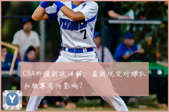 CBA外援新政详解：最新规定对球队和联赛有何影响？