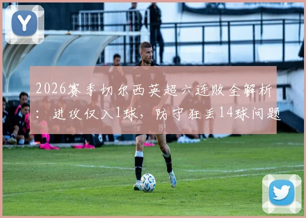 2026赛季切尔西英超六连败全解析：进攻仅入1球，防守狂丢14球问题何在？蓝军球迷热议