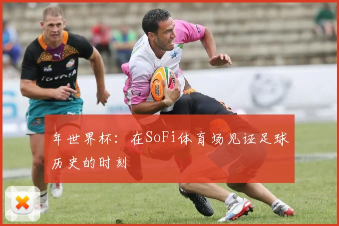 年世界杯：在SoFi体育场见证足球历史的时刻