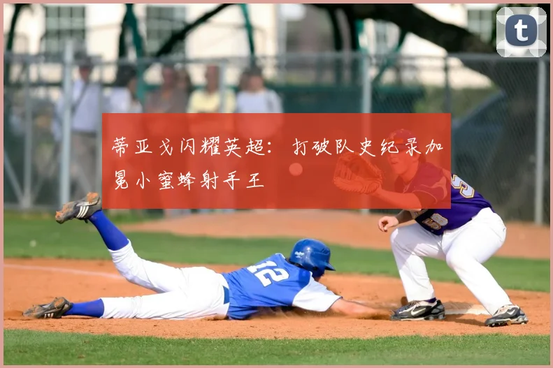 蒂亚戈闪耀英超:打破队史纪录加冕小蜜蜂射手王
