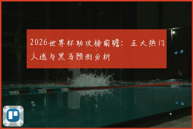 2026世界杯助攻榜前瞻：五大热门人选与黑马预测分析