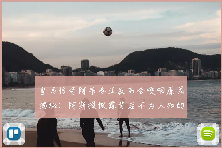皇马传奇阿韦洛亚发布会哽咽原因揭秘:阿斯报披露背后不为人知的故事