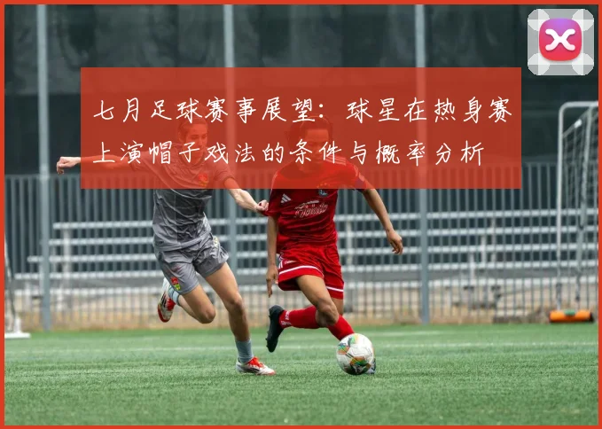 七月足球赛事展望:球星在热身赛上演帽子戏法的条件与概率分析