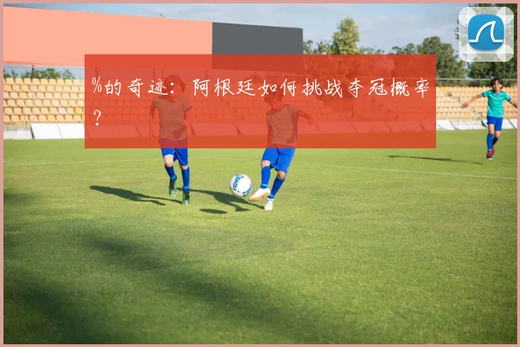 %的奇迹:阿根廷如何挑战夺冠概率?