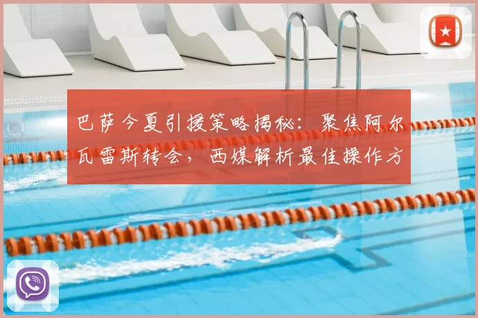 巴萨今夏引援策略揭秘:聚焦阿尔瓦雷斯转会,西媒解析最佳操作方案
