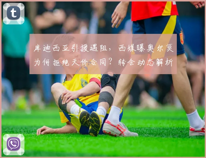库迪西亚引援遇阻,西媒曝奥尔莫为何拒绝天价合同?转会动态解析