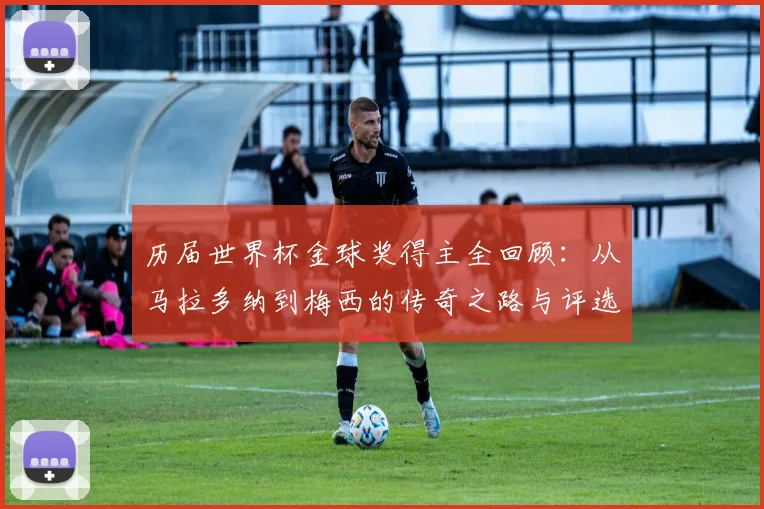 历届世界杯金球奖得主全回顾:从马拉多纳到梅西的传奇之路与评选解析