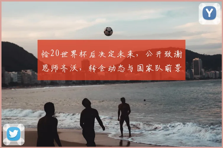 恰20世界杯后决定未来，公开致谢恩师齐沃，转会动态与国家队前景深度解析