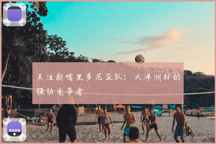 关注新喀里多尼亚队:大洋洲杯的强劲竞争者