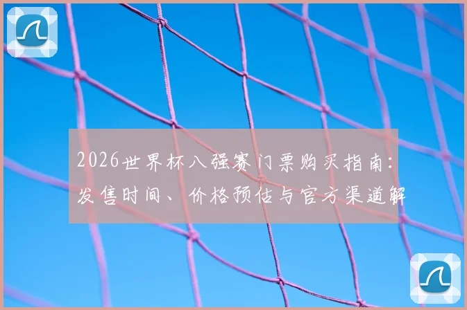 2026世界杯八强赛门票购买指南：发售时间、价格预估与官方渠道解析